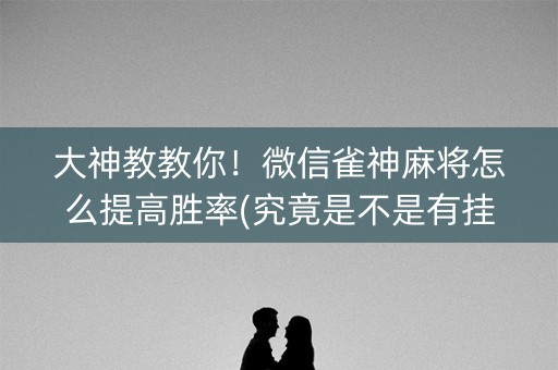 大神教教你！微信雀神麻将怎么提高胜率(究竟是不是有挂)