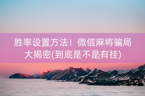 胜率设置方法！微信麻将骗局大揭密(到底是不是有挂)
