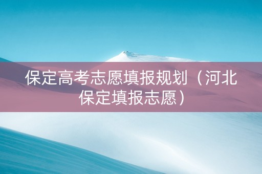保定高考志愿填报规划（河北保定填报志愿）