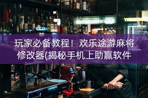 玩家必备教程！欢乐途游麻将修改器(揭秘手机上助赢软件)