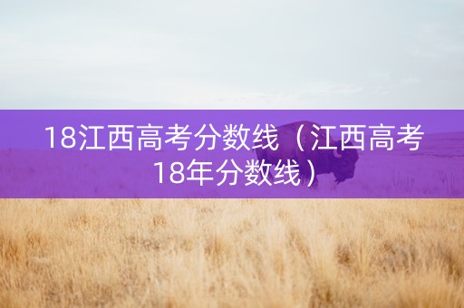 18江西高考分数线（江西高考18年分数线）