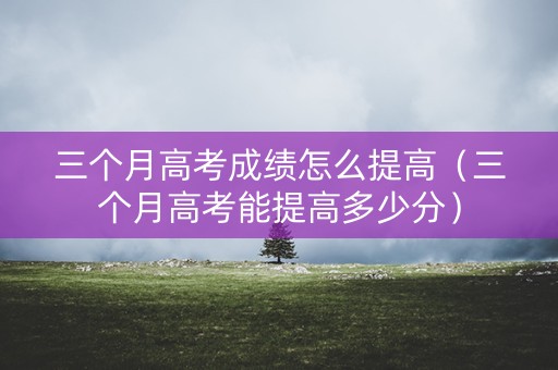 三个月高考成绩怎么提高（三个月高考能提高多少分）