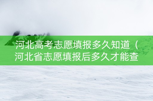 河北高考志愿填报多久知道（河北省志愿填报后多久才能查询是否录取）