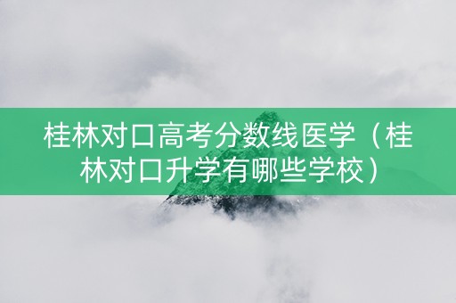 桂林对口高考分数线医学（桂林对口升学有哪些学校）