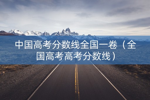 中国高考分数线全国一卷（全国高考高考分数线）
