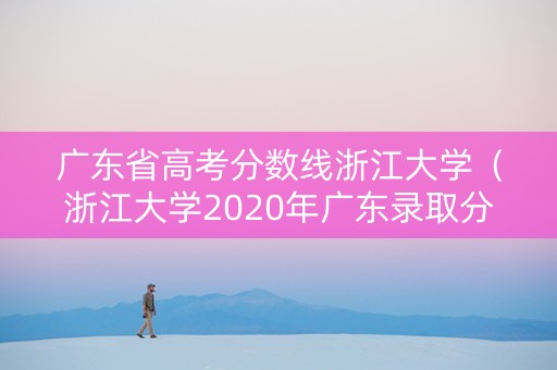 广东省高考分数线浙江大学（浙江大学2020年广东录取分数线）