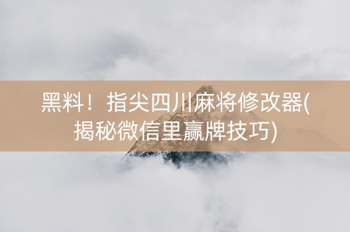 黑料！指尖四川麻将修改器(揭秘微信里赢牌技巧)