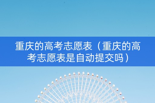 重庆的高考志愿表（重庆的高考志愿表是自动提交吗）