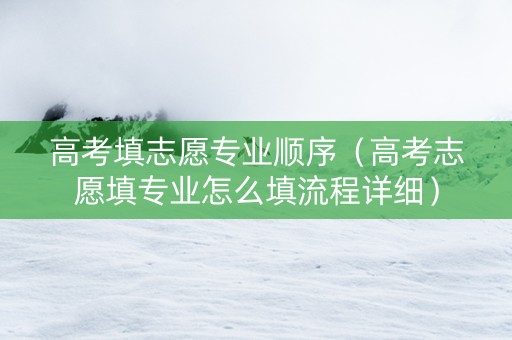 高考填志愿专业顺序（高考志愿填专业怎么填流程详细）