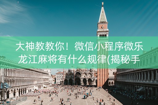 大神教教你！微信小程序微乐龙江麻将有什么规律(揭秘手机上自建房怎么赢)