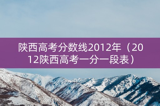 陕西高考分数线2012年（2012陕西高考一分一段表）