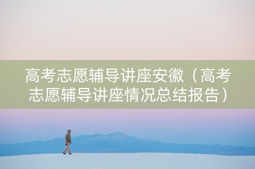 高考志愿辅导讲座安徽（高考志愿辅导讲座情况总结报告）