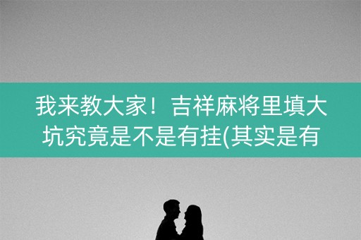 我来教大家！吉祥麻将里填大坑究竟是不是有挂(其实是有挂确实有挂)