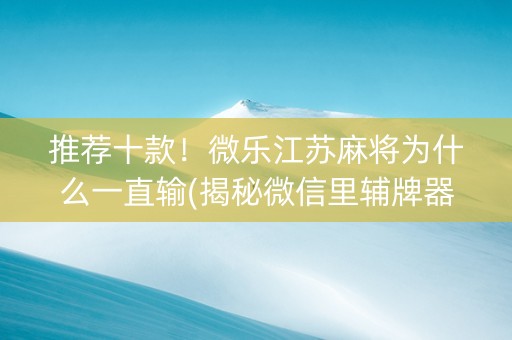 推荐十款！微乐江苏麻将为什么一直输(揭秘微信里辅牌器)