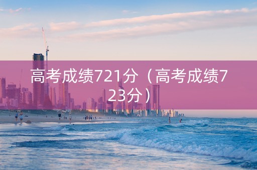 高考成绩721分（高考成绩723分）