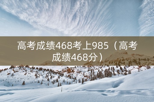 高考成绩468考上985（高考成绩468分）