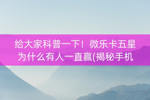 给大家科普一下！微乐卡五星为什么有人一直赢(揭秘手机上助赢神器购买)