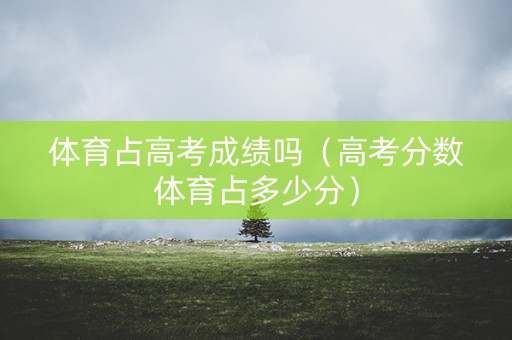 体育占高考成绩吗（高考分数体育占多少分）