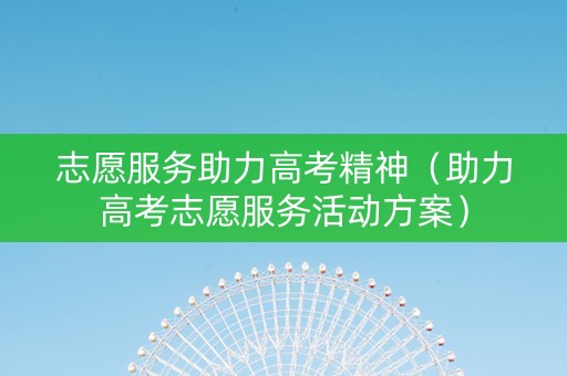 志愿服务助力高考精神（助力高考志愿服务活动方案）