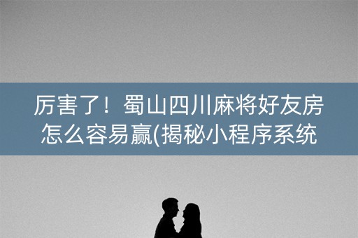 厉害了！蜀山四川麻将好友房怎么容易赢(揭秘小程序系统发好牌)