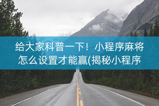 给大家科普一下！小程序麻将怎么设置才能赢(揭秘小程序插件下载)