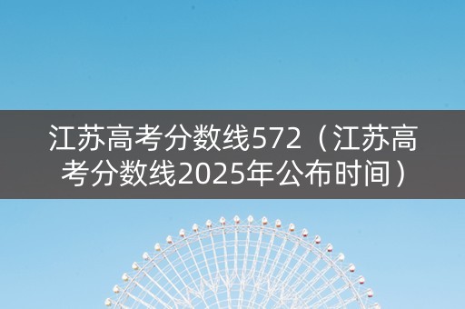 江苏高考分数线572（江苏高考分数线2025年公布时间）