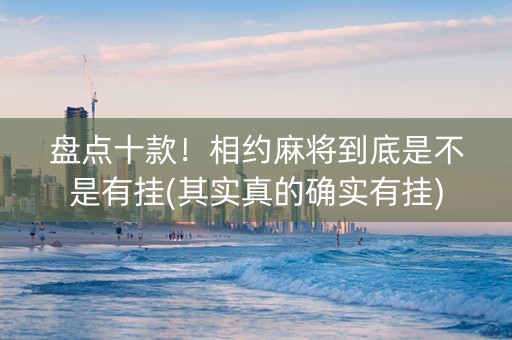 盘点十款！相约麻将到底是不是有挂(其实真的确实有挂)