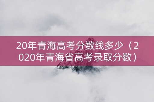 20年青海高考分数线多少（2020年青海省高考录取分数）