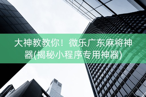 大神教教你！微乐广东麻将神器(揭秘小程序专用神器)