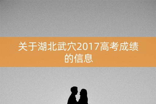 关于湖北武穴2017高考成绩的信息