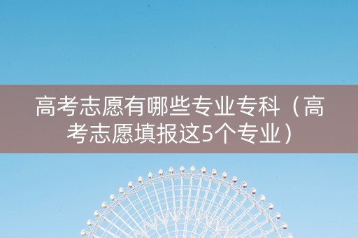 高考志愿有哪些专业专科（高考志愿填报这5个专业）