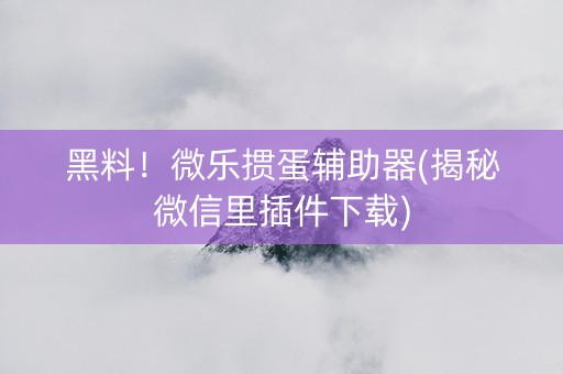 黑料！微乐掼蛋辅助器(揭秘微信里插件下载)