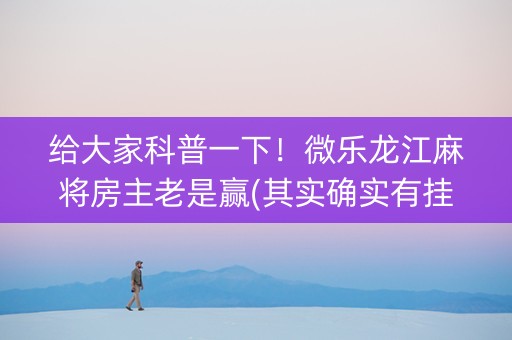 给大家科普一下！微乐龙江麻将房主老是赢(其实确实有挂)