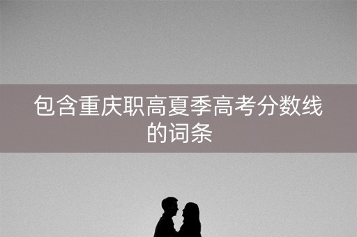 包含重庆职高夏季高考分数线的词条