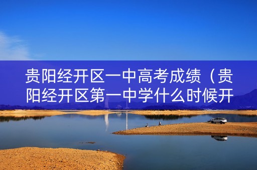 贵阳经开区一中高考成绩（贵阳经开区第一中学什么时候开学）