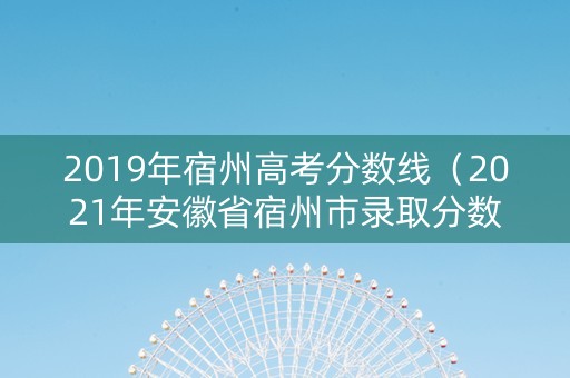 2019年宿州高考分数线（2021年安徽省宿州市录取分数线）
