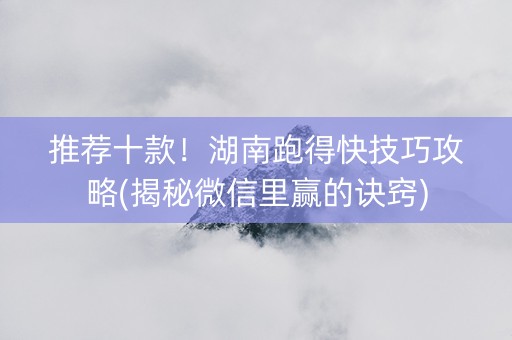 推荐十款！湖南跑得快技巧攻略(揭秘微信里赢的诀窍)