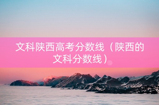 文科陕西高考分数线（陕西的文科分数线）