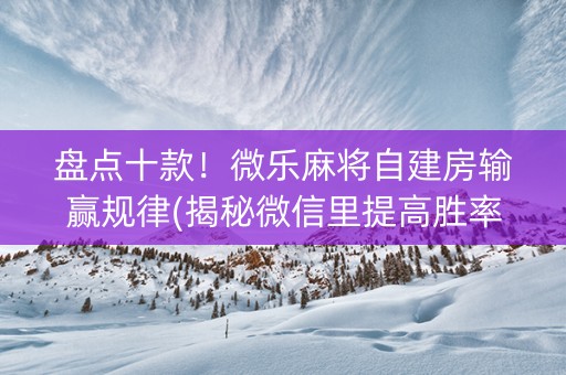 盘点十款！微乐麻将自建房输赢规律(揭秘微信里提高胜率)