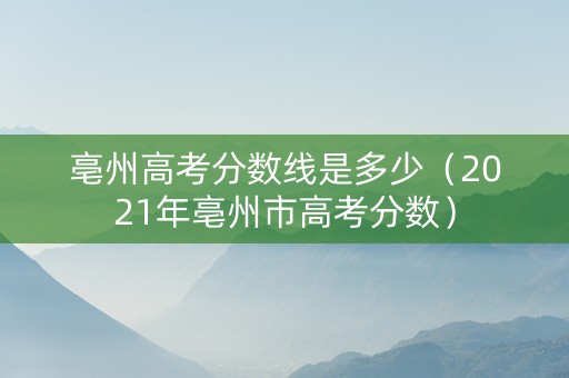 亳州高考分数线是多少（2021年亳州市高考分数）