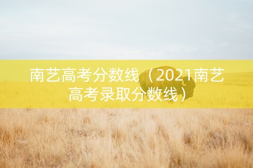 南艺高考分数线（2021南艺高考录取分数线）