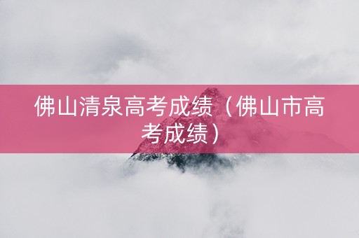佛山清泉高考成绩（佛山市高考成绩）