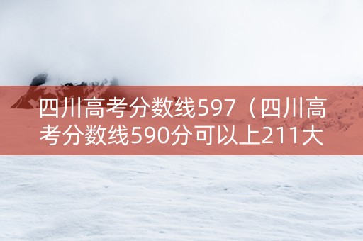 四川高考分数线597（四川高考分数线590分可以上211大学吗）