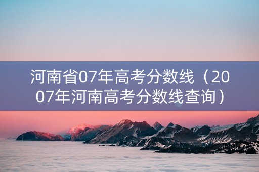 河南省07年高考分数线（2007年河南高考分数线查询）