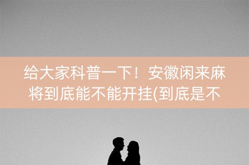 给大家科普一下！安徽闲来麻将到底能不能开挂(到底是不是有挂)
