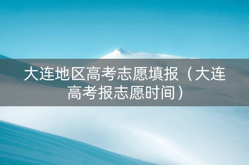 大连地区高考志愿填报（大连高考报志愿时间）