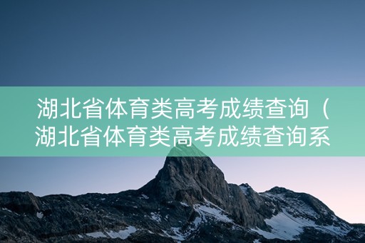 湖北省体育类高考成绩查询（湖北省体育类高考成绩查询系统）