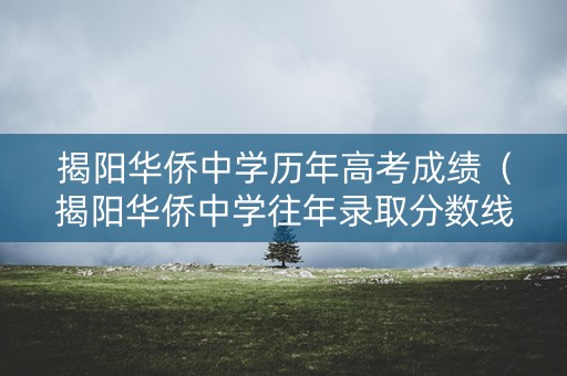 揭阳华侨中学历年高考成绩（揭阳华侨中学往年录取分数线）