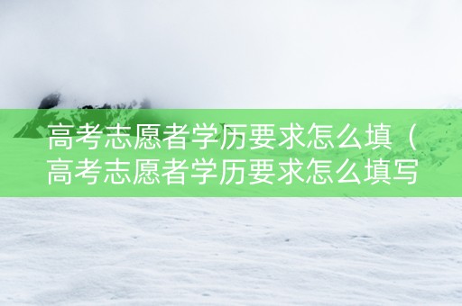 高考志愿者学历要求怎么填（高考志愿者学历要求怎么填写）