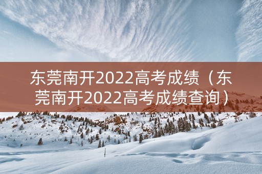 东莞南开2022高考成绩（东莞南开2022高考成绩查询）